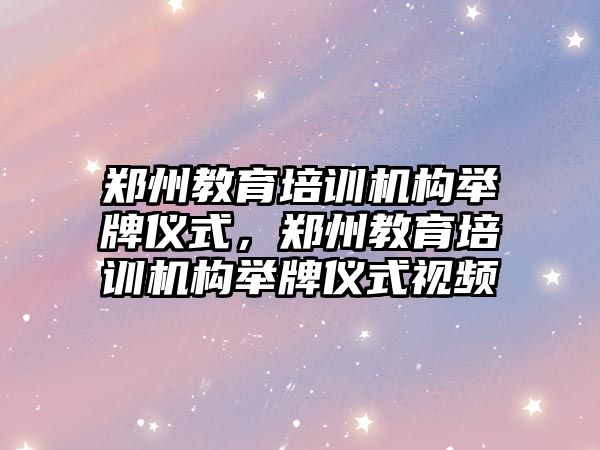 鄭州教育培訓機構舉牌儀式，鄭州教育培訓機構舉牌儀式視頻