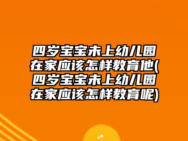 四歲寶寶未上幼兒園在家應該怎樣教育他(四歲寶寶未上幼兒園在家應該怎樣教育呢)