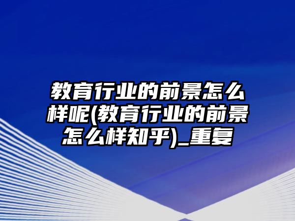 教育行業(yè)的前景怎么樣呢(教育行業(yè)的前景怎么樣知乎)_重復(fù)