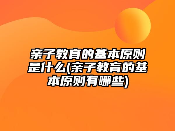 親子教育的基本原則是什么(親子教育的基本原則有哪些)