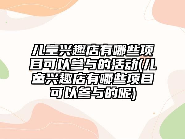 兒童興趣店有哪些項目可以參與的活動(兒童興趣店有哪些項目可以參與的呢)