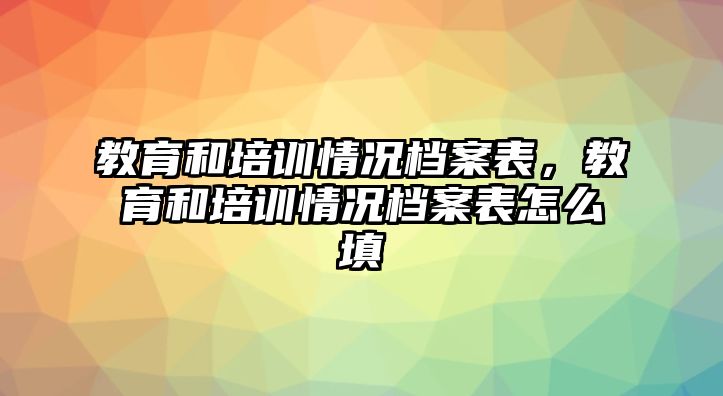 教育和培訓(xùn)情況檔案表，教育和培訓(xùn)情況檔案表怎么填