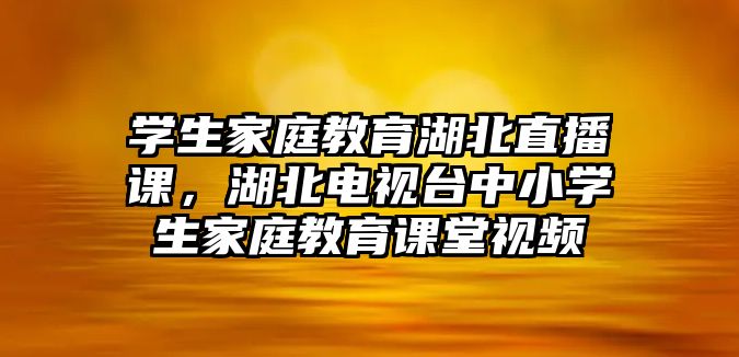 學(xué)生家庭教育湖北直播課，湖北電視臺中小學(xué)生家庭教育課堂視頻