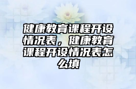 健康教育課程開設(shè)情況表，健康教育課程開設(shè)情況表怎么填