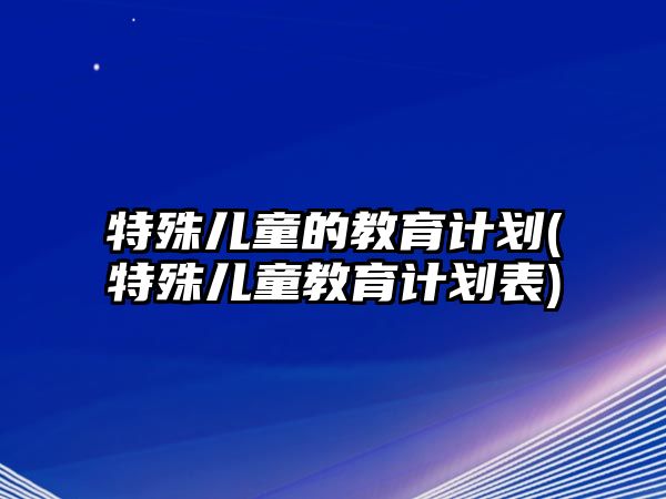 特殊兒童的教育計劃(特殊兒童教育計劃表)