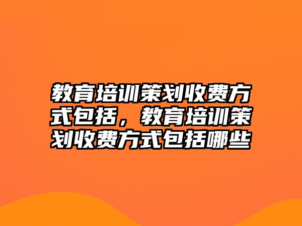 教育培訓(xùn)策劃收費方式包括，教育培訓(xùn)策劃收費方式包括哪些