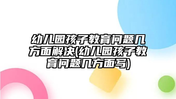 幼兒園孩子教育問題幾方面解決(幼兒園孩子教育問題幾方面寫)