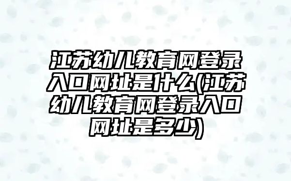 江蘇幼兒教育網(wǎng)登錄入口網(wǎng)址是什么(江蘇幼兒教育網(wǎng)登錄入口網(wǎng)址是多少)