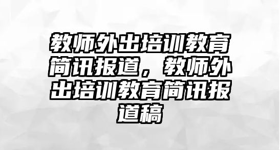 教師外出培訓(xùn)教育簡訊報(bào)道，教師外出培訓(xùn)教育簡訊報(bào)道稿