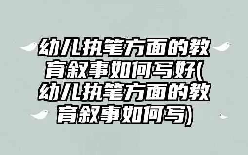 幼兒執(zhí)筆方面的教育敘事如何寫好(幼兒執(zhí)筆方面的教育敘事如何寫)