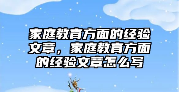 家庭教育方面的經(jīng)驗文章，家庭教育方面的經(jīng)驗文章怎么寫