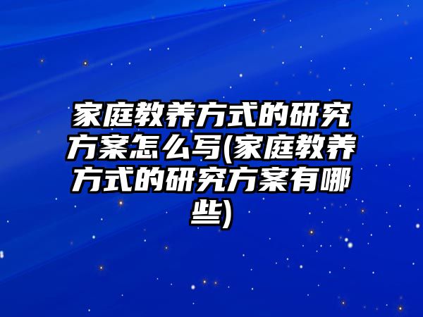 家庭教養(yǎng)方式的研究方案怎么寫(家庭教養(yǎng)方式的研究方案有哪些)