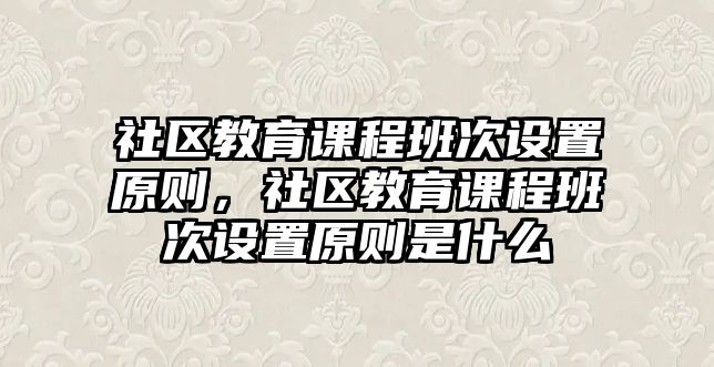 社區(qū)教育課程班次設置原則，社區(qū)教育課程班次設置原則是什么