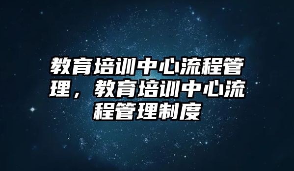 教育培訓(xùn)中心流程管理，教育培訓(xùn)中心流程管理制度