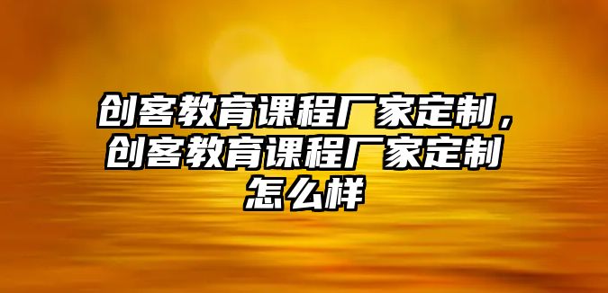 創(chuàng)客教育課程廠家定制，創(chuàng)客教育課程廠家定制怎么樣