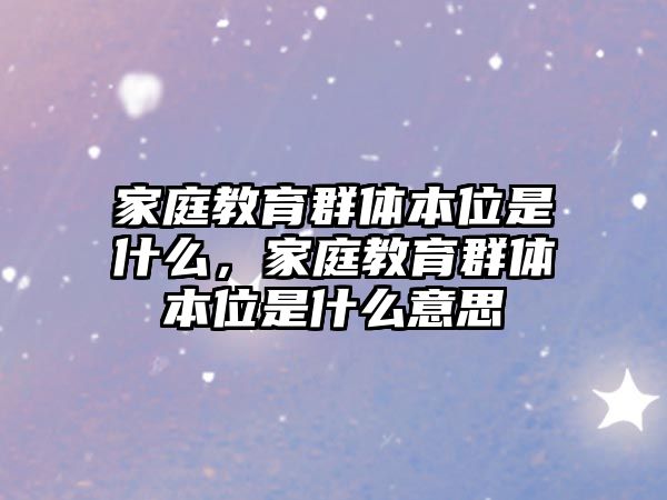 家庭教育群體本位是什么，家庭教育群體本位是什么意思