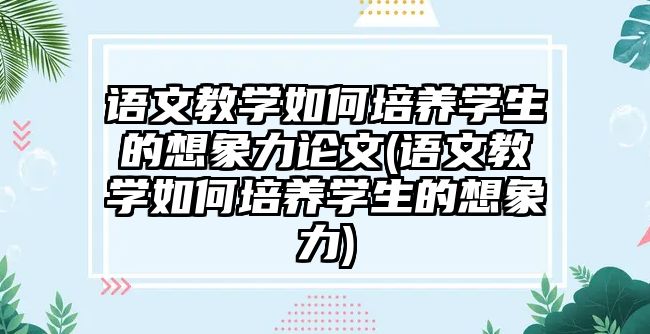 語文教學(xué)如何培養(yǎng)學(xué)生的想象力論文(語文教學(xué)如何培養(yǎng)學(xué)生的想象力)