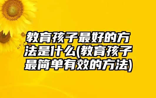 教育孩子最好的方法是什么(教育孩子最簡(jiǎn)單有效的方法)