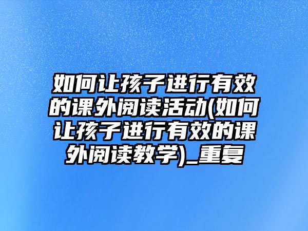 如何讓孩子進(jìn)行有效的課外閱讀活動(如何讓孩子進(jìn)行有效的課外閱讀教學(xué))_重復(fù)