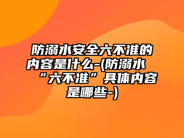 防溺水安全六不準(zhǔn)的內(nèi)容是什么-(防溺水“六不準(zhǔn)”具體內(nèi)容是哪些-)