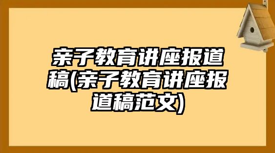 親子教育講座報(bào)道稿(親子教育講座報(bào)道稿范文)