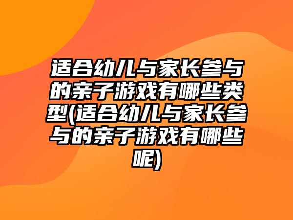 適合幼兒與家長參與的親子游戲有哪些類型(適合幼兒與家長參與的親子游戲有哪些呢)