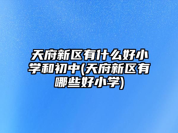 天府新區(qū)有什么好小學和初中(天府新區(qū)有哪些好小學)