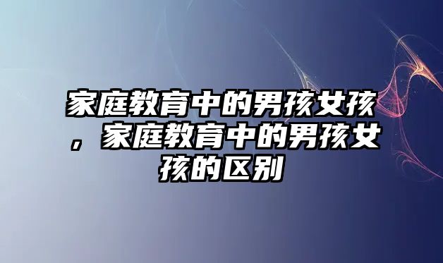 家庭教育中的男孩女孩，家庭教育中的男孩女孩的區(qū)別