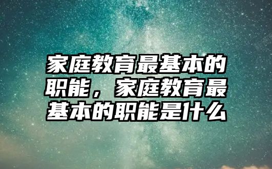 家庭教育最基本的職能，家庭教育最基本的職能是什么