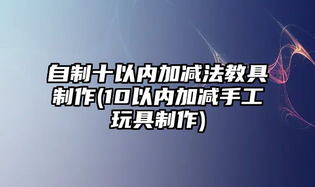 自制十以內(nèi)加減法教具制作(10以內(nèi)加減手工玩具制作)