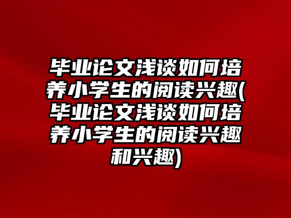 畢業(yè)論文淺談如何培養(yǎng)小學(xué)生的閱讀興趣(畢業(yè)論文淺談如何培養(yǎng)小學(xué)生的閱讀興趣和興趣)