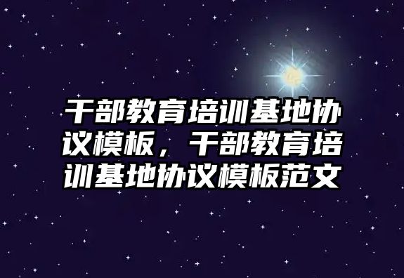 干部教育培訓基地協(xié)議模板，干部教育培訓基地協(xié)議模板范文