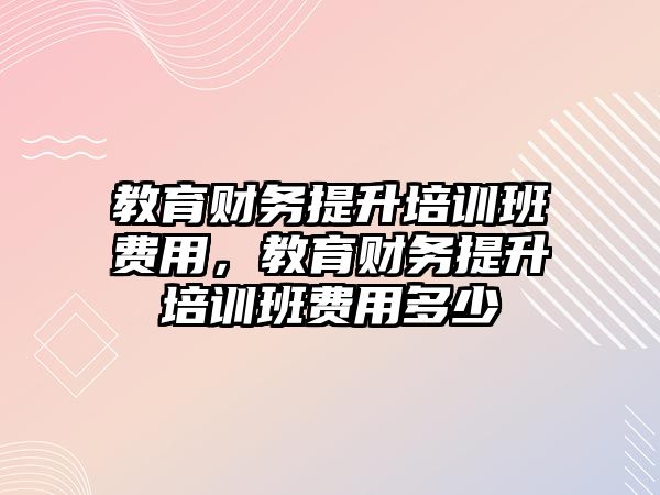 教育財務提升培訓班費用，教育財務提升培訓班費用多少