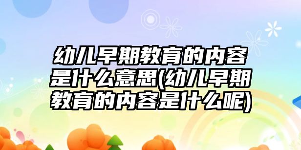 幼兒早期教育的內(nèi)容是什么意思(幼兒早期教育的內(nèi)容是什么呢)