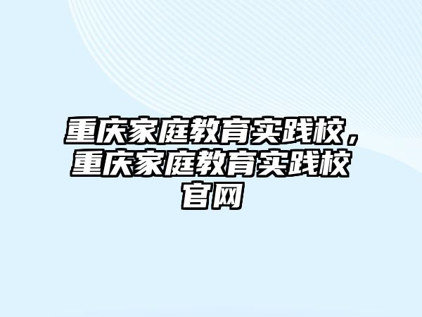 重慶家庭教育實踐校，重慶家庭教育實踐校官網