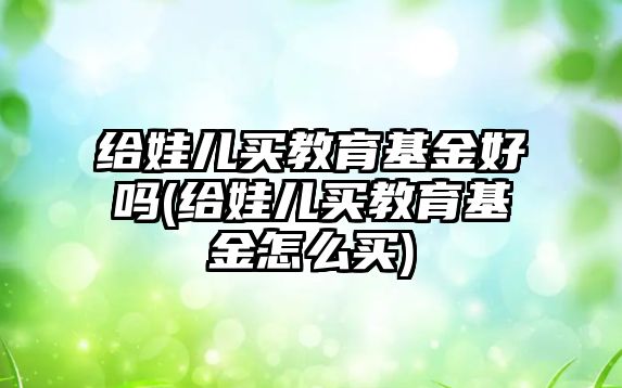 給娃兒買教育基金好嗎(給娃兒買教育基金怎么買)