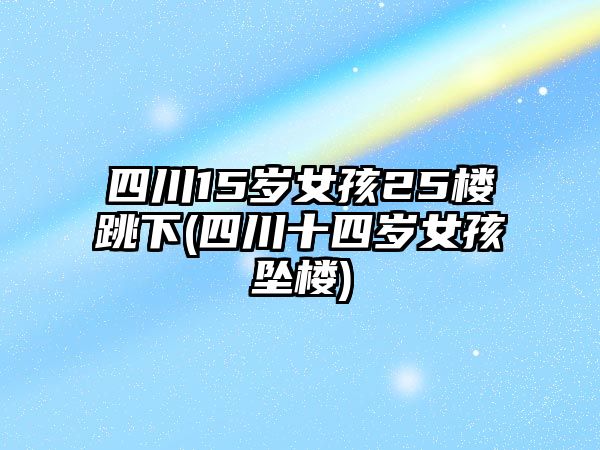 四川15歲女孩25樓跳下(四川十四歲女孩墜樓)