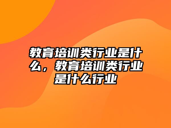 教育培訓(xùn)類行業(yè)是什么，教育培訓(xùn)類行業(yè)是什么行業(yè)