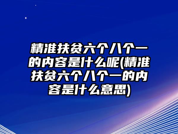 精準(zhǔn)扶貧六個八個一的內(nèi)容是什么呢(精準(zhǔn)扶貧六個八個一的內(nèi)容是什么意思)