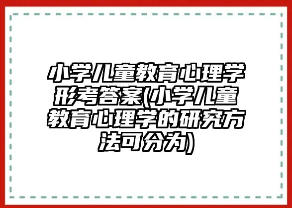 小學兒童教育心理學形考答案(小學兒童教育心理學的研究方法可分為)