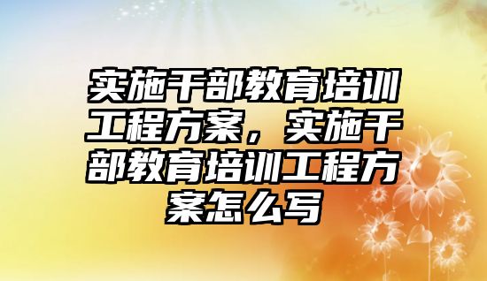 實施干部教育培訓(xùn)工程方案，實施干部教育培訓(xùn)工程方案怎么寫