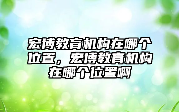 宏博教育機(jī)構(gòu)在哪個(gè)位置，宏博教育機(jī)構(gòu)在哪個(gè)位置啊