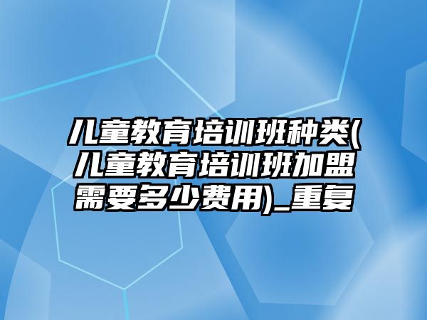 兒童教育培訓班種類(兒童教育培訓班加盟需要多少費用)_重復