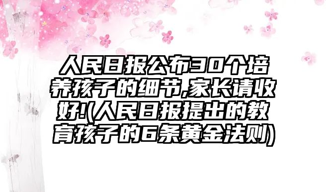 人民日報(bào)公布30個(gè)培養(yǎng)孩子的細(xì)節(jié),家長請收好!(人民日報(bào)提出的教育孩子的6條黃金法則)