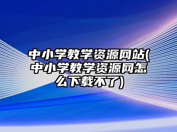 中小學(xué)教學(xué)資源網(wǎng)站(中小學(xué)教學(xué)資源網(wǎng)怎么下載不了)