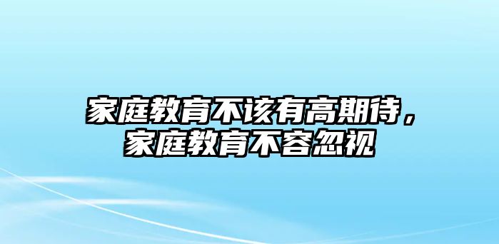 家庭教育不該有高期待，家庭教育不容忽視