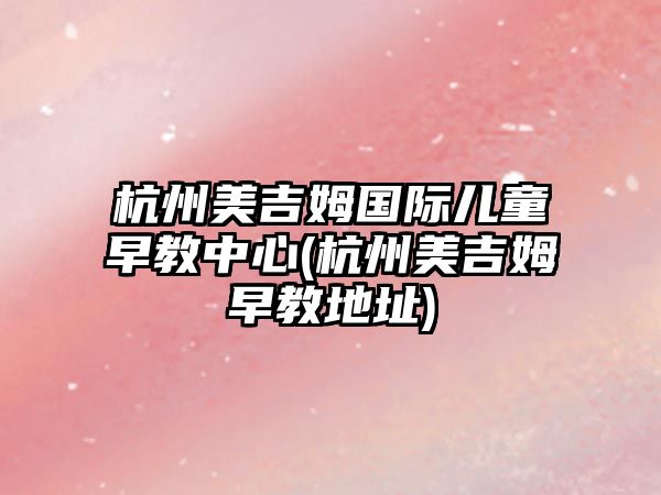 杭州美吉姆國際兒童早教中心(杭州美吉姆早教地址)