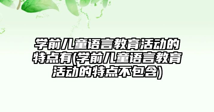 學前兒童語言教育活動的特點有(學前兒童語言教育活動的特點不包含)