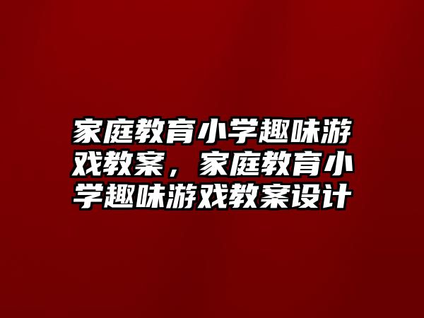 家庭教育小學趣味游戲教案，家庭教育小學趣味游戲教案設計