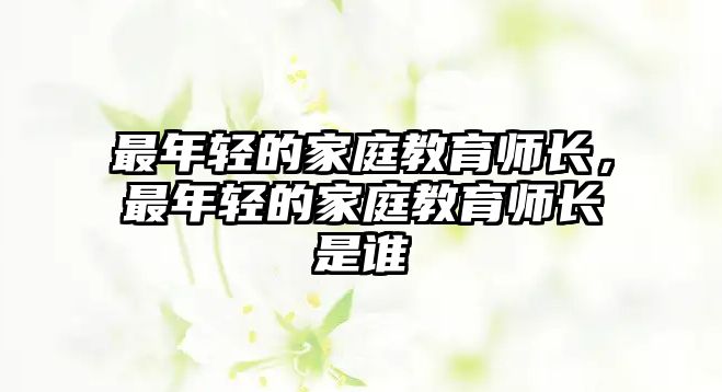 最年輕的家庭教育師長(zhǎng)，最年輕的家庭教育師長(zhǎng)是誰(shuí)